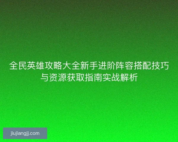 全民英雄攻略大全新手进阶阵容搭配技巧与资源获取指南实战解析