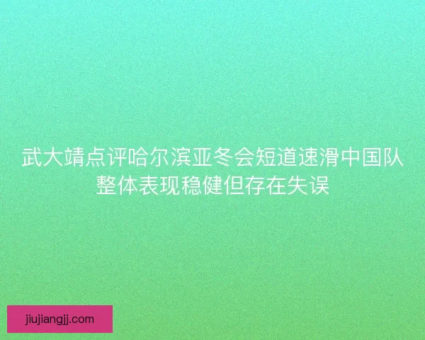 武大靖点评哈尔滨亚冬会短道速滑中国队整体表现稳健但存在失误
