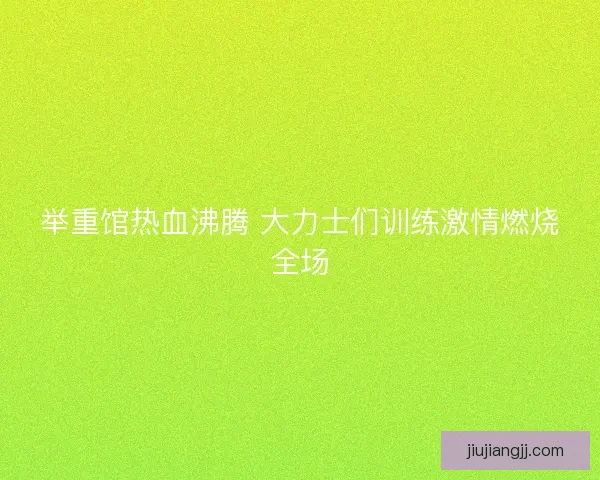 举重馆热血沸腾 大力士们训练激情燃烧全场